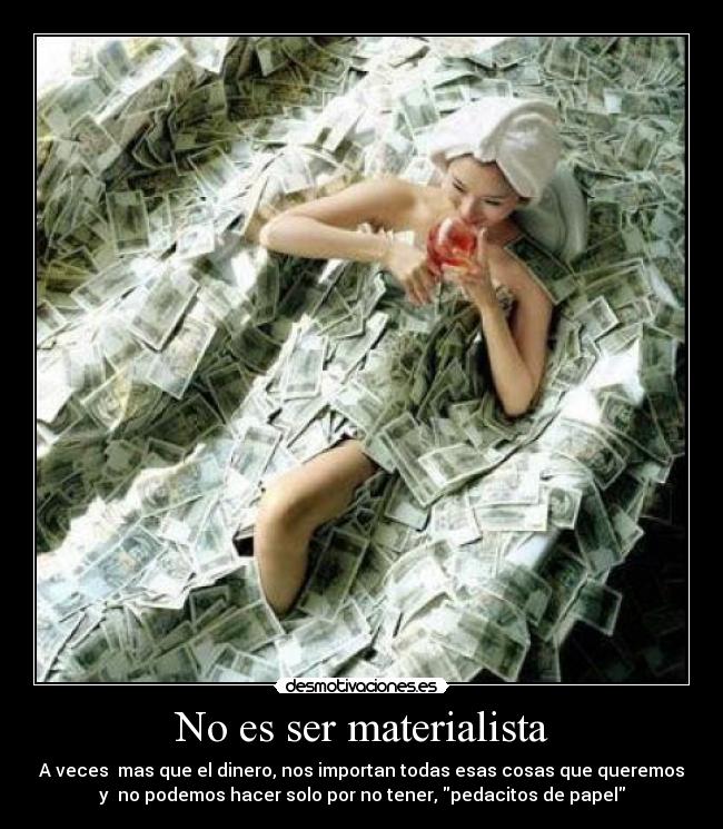 No es ser materialista - A veces  mas que el dinero, nos importan todas esas cosas que queremos
y  no podemos hacer solo por no tener, pedacitos de papel