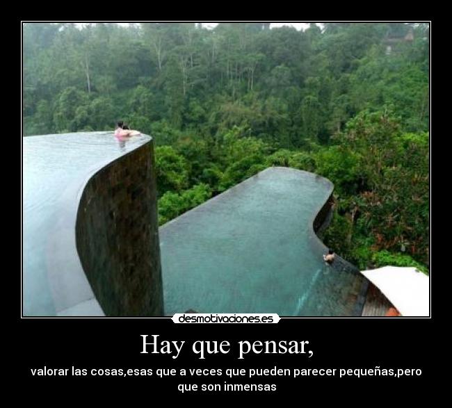 Hay que pensar, - valorar las cosas,esas que a veces que pueden parecer pequeñas,pero
que son inmensas