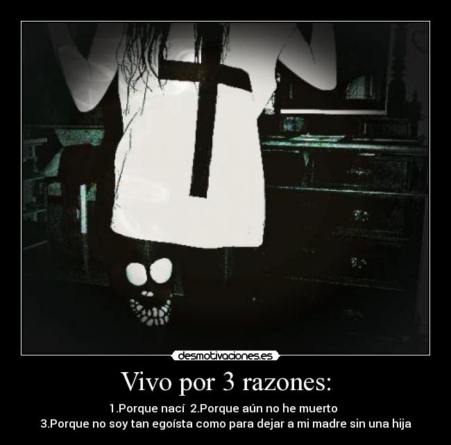Vivo por 3 razones: - 1.Porque nací  2.Porque aún no he muerto  
3.Porque no soy tan egoísta como para dejar a mi madre sin una hija