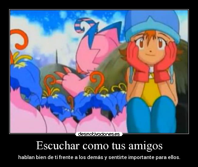 Escuchar como tus amigos - hablan bien de ti frente a los demás y sentirte importante para ellos.