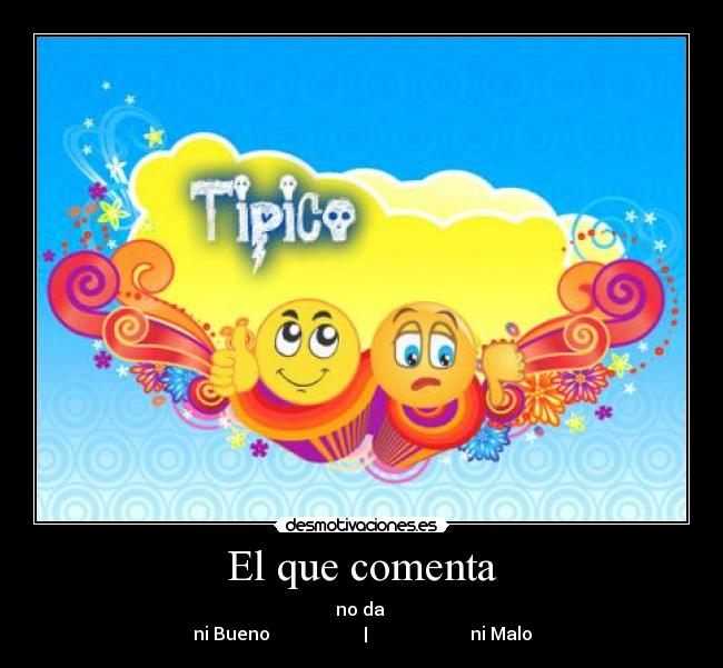 El que comenta - no da
ni Bueno | ni Malo