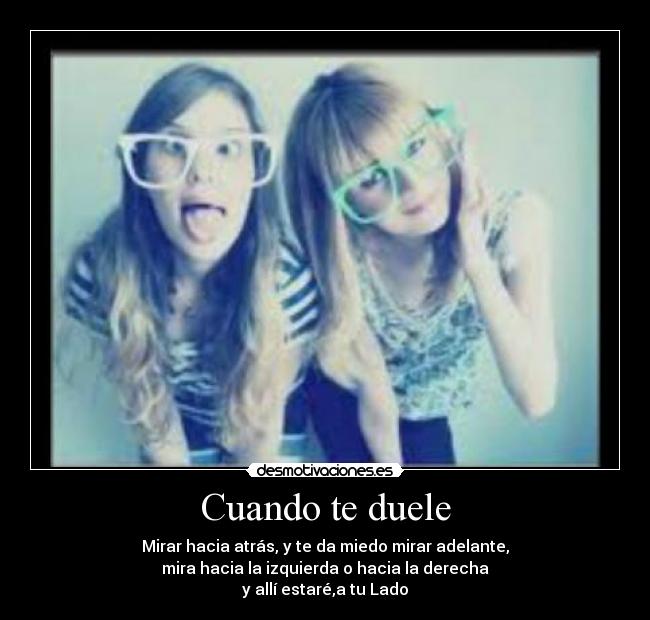 Cuando te duele - Mirar hacia atrás, y te da miedo mirar adelante,
mira hacia la izquierda o hacia la derecha
y allí estaré,a tu Lado