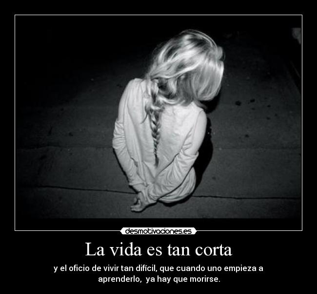 La vida es tan corta - y el oficio de vivir tan difícil, que cuando uno empieza a
aprenderlo,  ya hay que morirse.