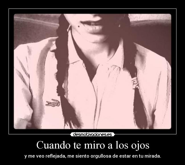 Cuando te miro a los ojos - y me veo reflejada, me siento orgullosa de estar en tu mirada.