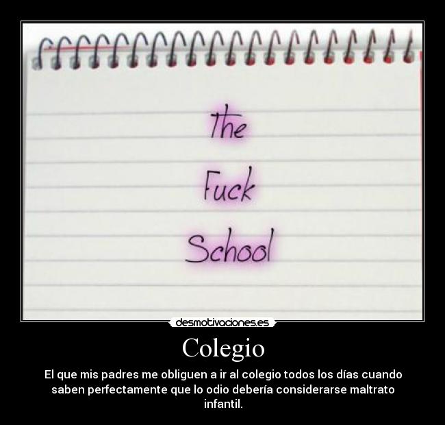 Colegio - El que mis padres me obliguen a ir al colegio todos los días cuando
saben perfectamente que lo odio debería considerarse maltrato
infantil.