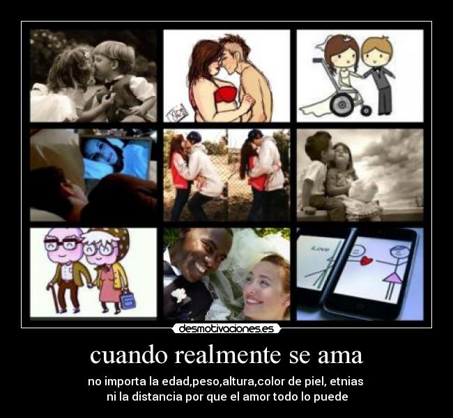 cuando realmente se ama - no importa la edad,peso,altura,color de piel, etnias 
ni la distancia por que el amor todo lo puede