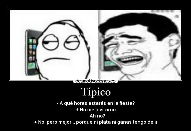 Típico - - A qué horas estarás en la fiesta?
+ No me invitaron
- Ah no?
+ No, pero mejor... porque ni plata ni ganas tengo de ir