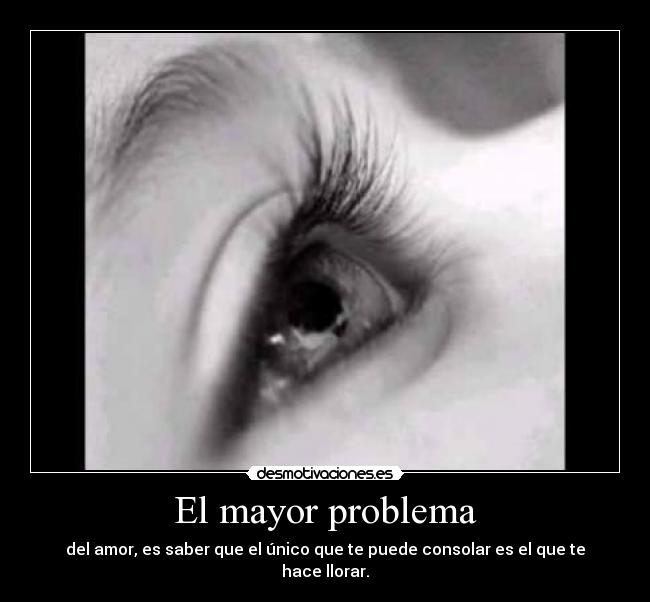 El mayor problema - del amor, es saber que el único que te puede consolar es el que te hace llorar.