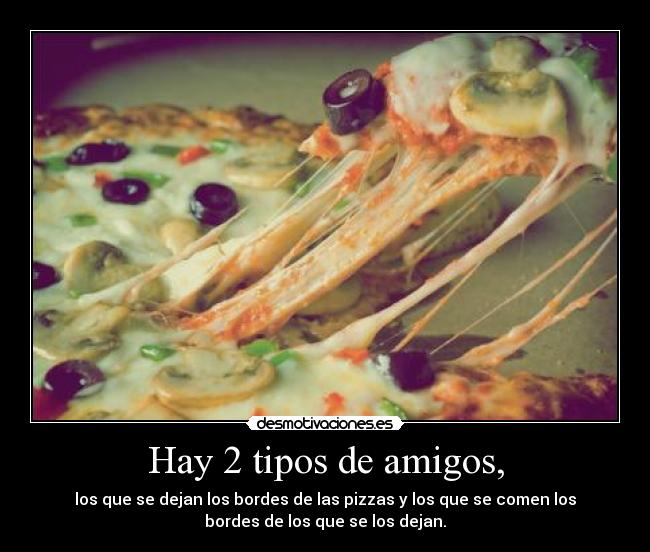 Hay 2 tipos de amigos, - los que se dejan los bordes de las pizzas y los que se comen los
bordes de los que se los dejan.