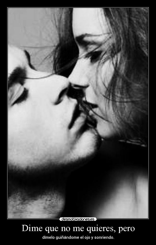 Dime que no me quieres, pero - dímelo guiñándome el ojo y sonriendo.