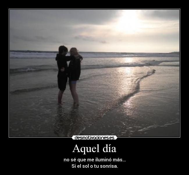 Aquel día - no sé que me iluminó más...
Si el sol o tu sonrisa.