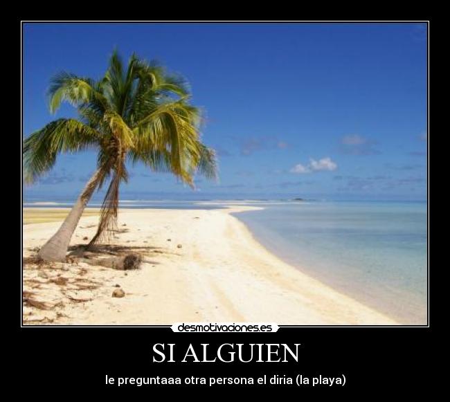 SI ALGUIEN - le preguntaaa otra persona el diria (la playa)