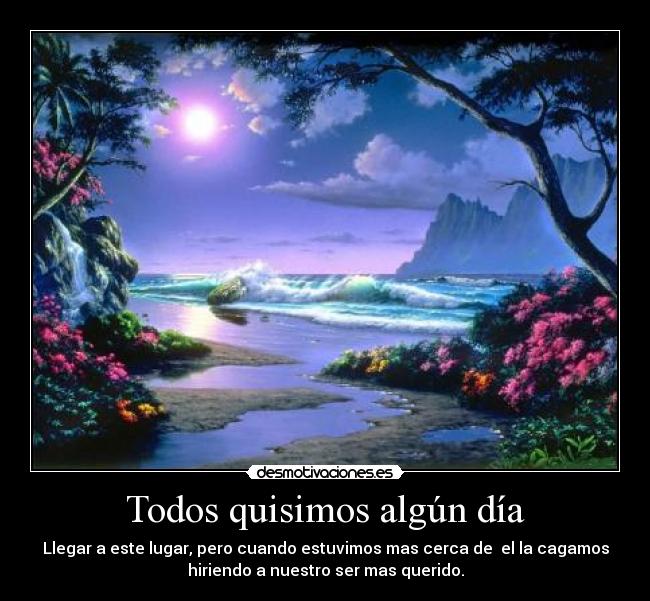 Todos quisimos algún día - Llegar a este lugar, pero cuando estuvimos mas cerca de el la cagamos
hiriendo a nuestro ser mas querido.