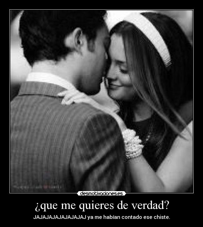 ¿que me quieres de verdad? - JAJAJAJAJAJAJAJAJ ya me habían contado ese chiste.