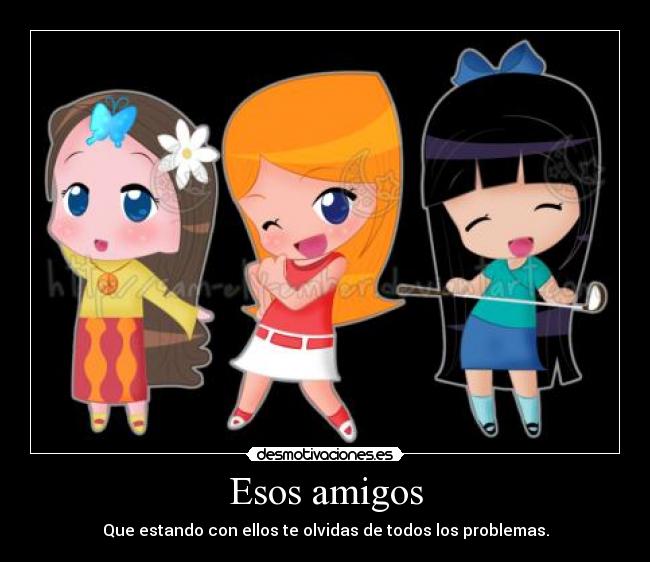 Esos amigos - Que estando con ellos te olvidas de todos los problemas.