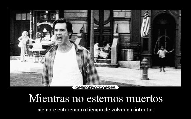 Mientras no estemos muertos - siempre estaremos a tiempo de volverlo a intentar.