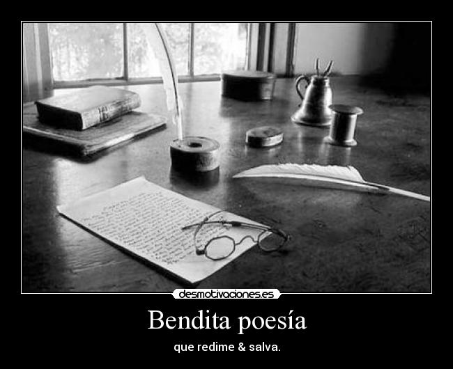 Bendita poesía - que redime & salva.