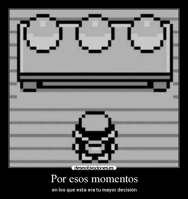 Por esos momentos - en los que esta era tu mayor decisión