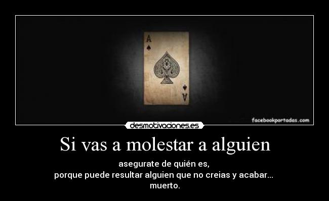 Si vas a molestar a alguien - asegurate de quién es, 
porque puede resultar alguien que no creias y acabar... 
muerto.