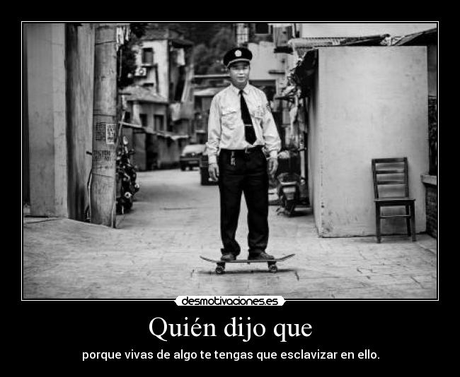 Quién dijo que - porque vivas de algo te tengas que esclavizar en ello.