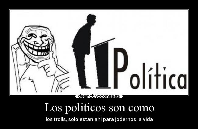 Los politicos son como - los trolls, solo estan ahi para jodernos la vida