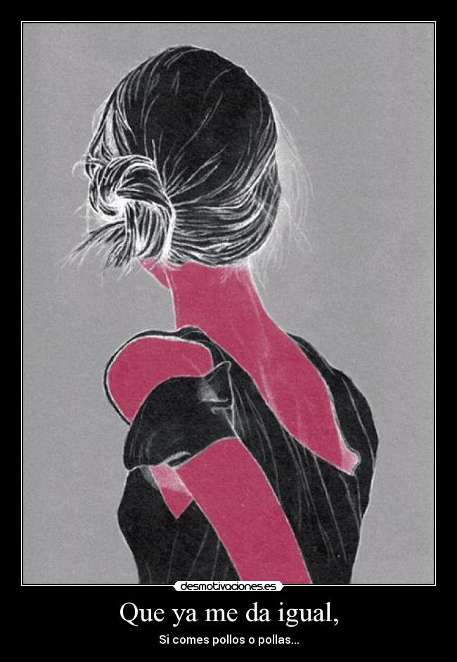 Que ya me da igual, -
