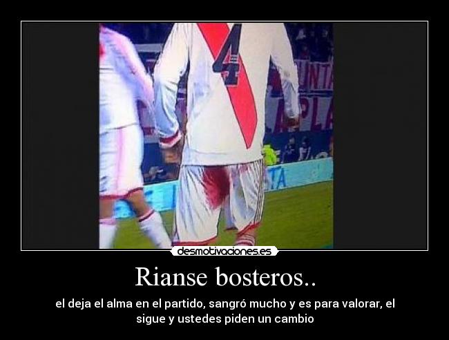 Rianse bosteros.. - el deja el alma en el partido, sangró mucho y es para valorar, el
sigue y ustedes piden un cambio