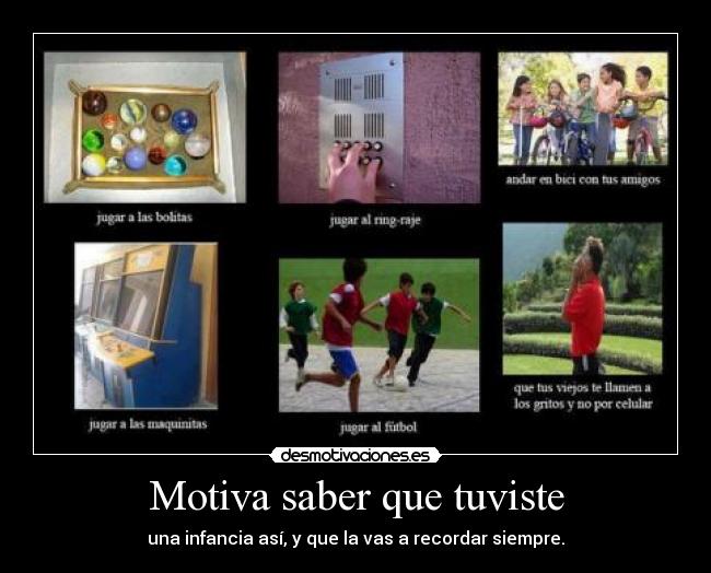 Motiva saber que tuviste - una infancia así, y que la vas a recordar siempre.