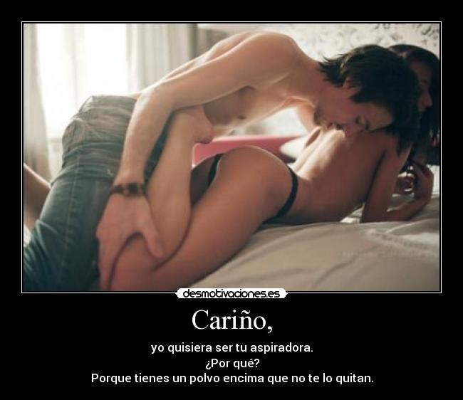 Cariño, - yo quisiera ser tu aspiradora.
¿Por qué?
Porque tienes un polvo encima que no te lo quitan.