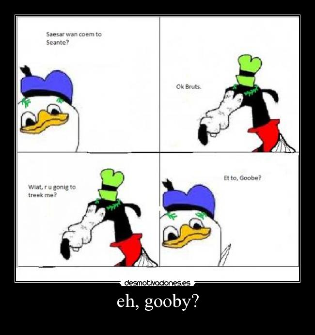 eh, gooby? -