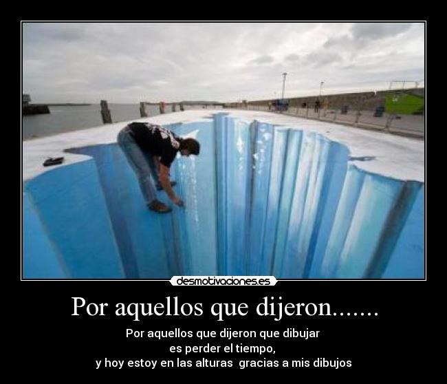 Por aquellos que dijeron....... - Por aquellos que dijeron que dibujar 
es perder el tiempo, 
y hoy estoy en las alturas  gracias a mis dibujos