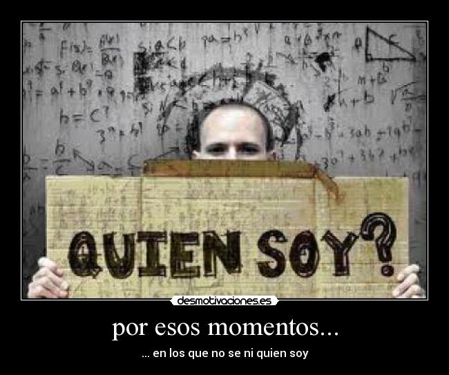 por esos momentos... - ... en los que no se ni quien soy