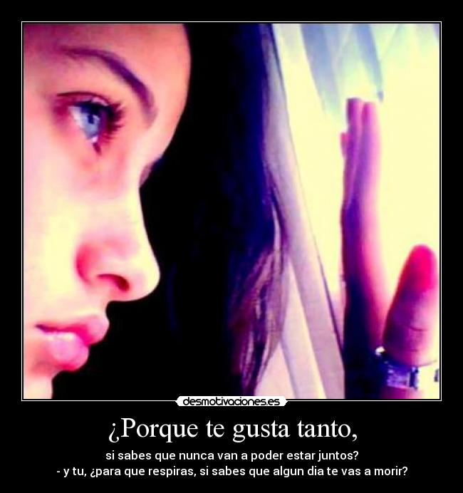 ¿Porque te gusta tanto, - si sabes que nunca van a poder estar juntos?
- y tu, ¿para que respiras, si sabes que algun dia te vas a morir?