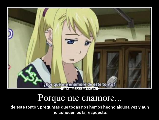 Porque me enamore... - de este tonto?, preguntas que todas nos hemos hecho alguna vez y aun
no conocemos la respuesta.