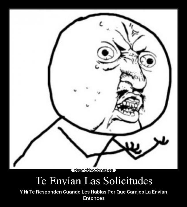 carteles por que carajos mandan las solicitudes ignoran cuando les hablas para que agregan entonces desmotivaciones