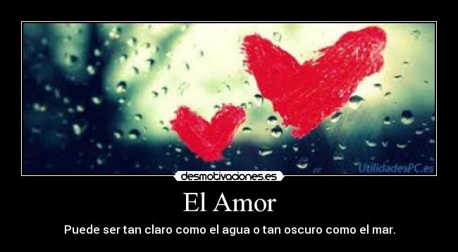 El Amor - Puede ser tan claro como el agua o tan oscuro como el mar.