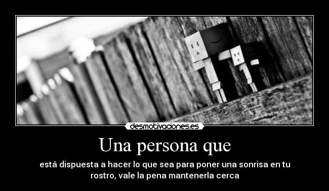Una persona que - está dispuesta a hacer lo que sea para poner una sonrisa en tu
rostro, vale la pena mantenerla cerca