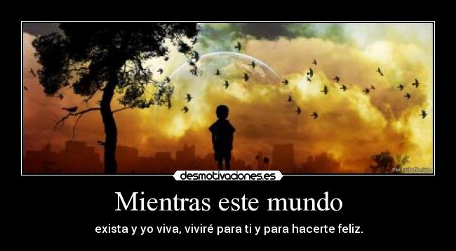 Mientras este mundo - exista y yo viva, viviré para ti y para hacerte feliz.