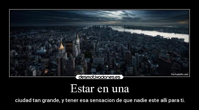 Estar en una - ciudad tan grande, y tener esa sensacion de que nadie este alli para ti.