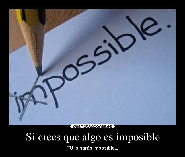 Si crees que algo es imposible - TU lo harás imposible...