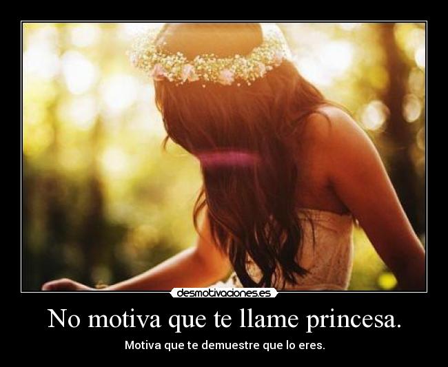 No motiva que te llame princesa. - Motiva que te demuestre que lo eres.