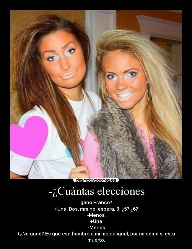 -¿Cuántas elecciones - ganó Franco?
+Una. Dos, mm no, espera, 3. ¿5? ¿6?
-Menos.
+Una
-Menos
+¿No ganó? Es que ese hombre a mi me da igual, por mí como si esta muerto.