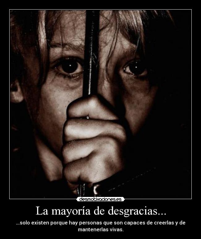 La mayoría de desgracias... - ...solo existen porque hay personas que son capaces de creerlas y de
mantenerlas vivas.