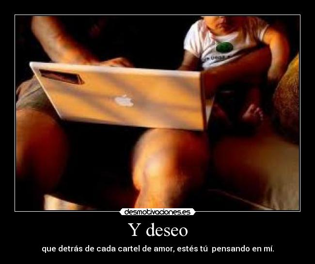 Y deseo - que detrás de cada cartel de amor, estés tú  pensando en mí.