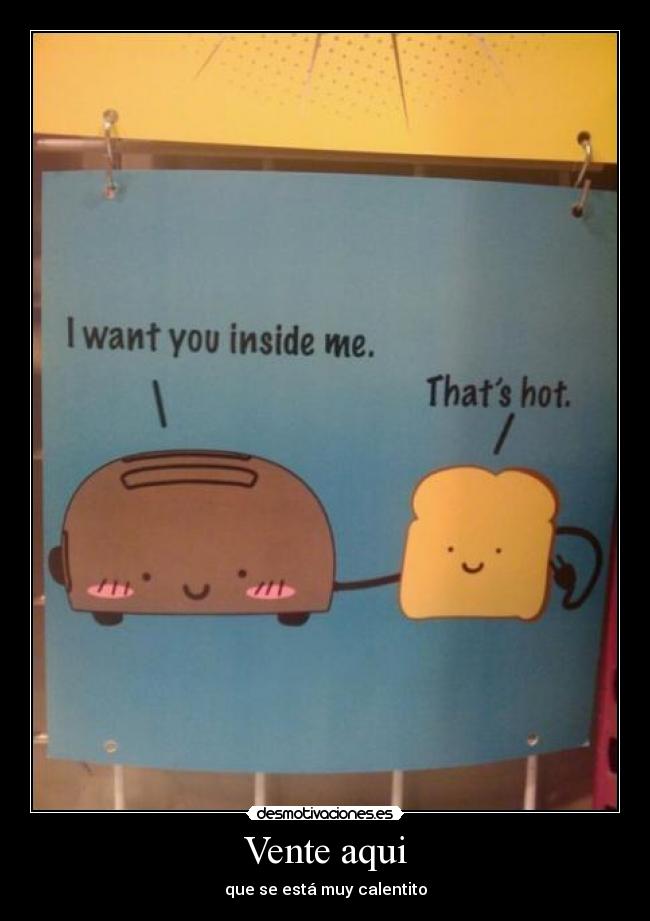 Vente aqui - que se está muy calentito