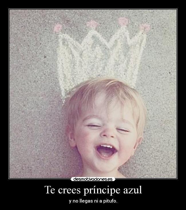 Te crees príncipe azul - y no llegas ni a pitufo.