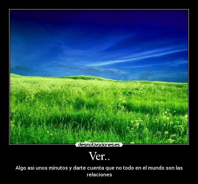 Ver.. - Algo asi unos minutos y darte cuenta que no todo en el mundo son las relaciones
