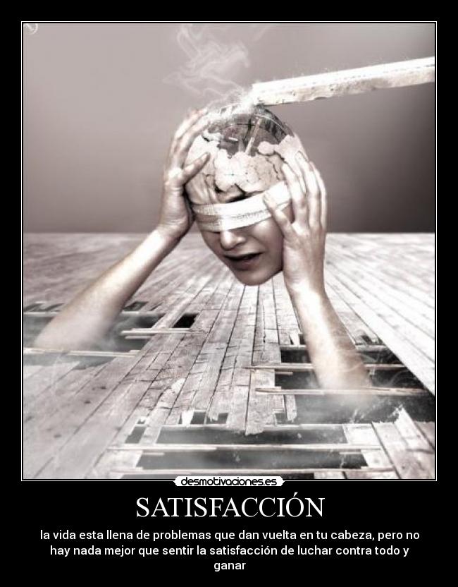 SATISFACCIÓN - la vida esta llena de problemas que dan vuelta en tu cabeza, pero no
hay nada mejor que sentir la satisfacción de luchar contra todo y
ganar