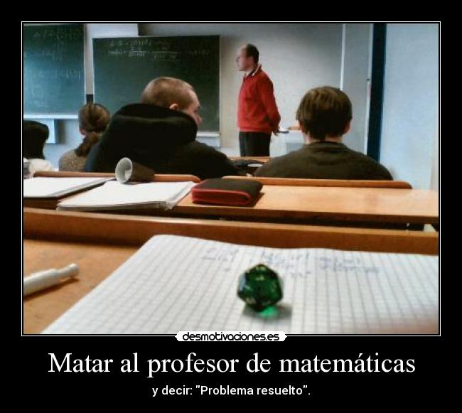Matar al profesor de matemáticas - y decir: Problema resuelto.