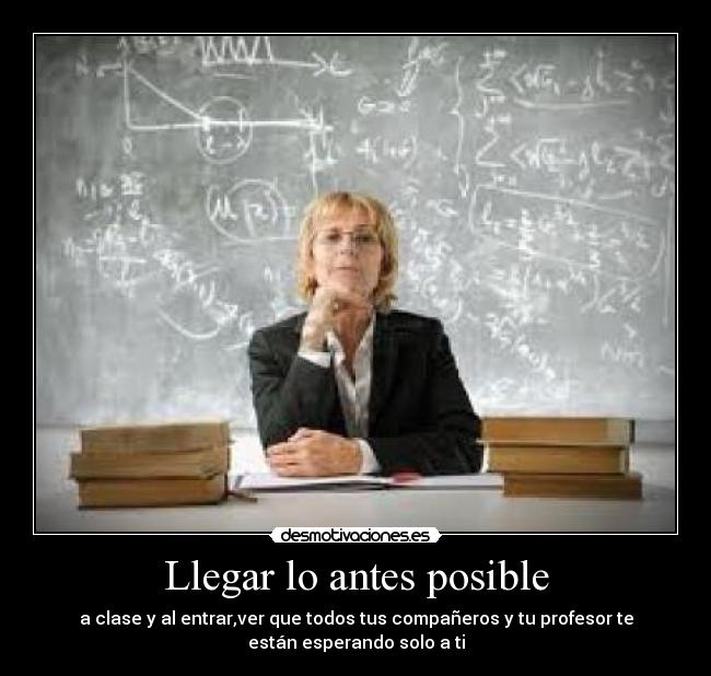 Llegar lo antes posible - a clase y al entrar,ver que todos tus compañeros y tu profesor te
están esperando solo a ti